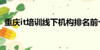重慶it培訓線下機構排名前十(重慶it培訓)
