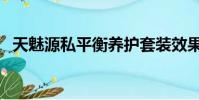 天魅源私平衡養護套裝效果怎么樣(天魅)