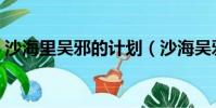沙海里吳邪的計劃(沙海吳邪的計劃是什么)