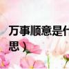 萬事順意是什么意思解釋（萬事順意是什么意思）