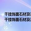 干掛飾面石材及其金屬掛件第1部分：干掛飾面石材（關于干掛飾面石材及其金屬掛件第1部分：干掛飾面石材介紹）