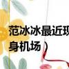 范冰冰最近現身機場照片（范冰冰一家高調現身機場）
