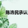 陳浩民承認整容了嗎（陳浩民承認整容）