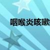 咽喉炎咳嗽痰多吃什么藥（咽喉炎咳嗽）