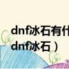 dnf冰石有什么用處DNF月溪鎮冰石是什么（dnf冰石）