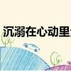 沉溺在心動里全文免費閱讀（沉溺在心動里）