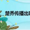 楚喬傳播出時間2022（楚喬傳播出時間）