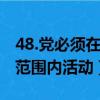 48.黨必須在( )的范圍內活動（黨必須在( )的范圍內活動）