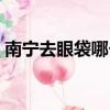 南寧去眼袋哪個醫院好（去眼袋哪個醫院好）