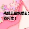 殘酷總裁絕愛妻全文免費閱讀下載（殘酷總裁絕愛妻全文免費閱讀）
