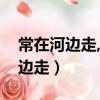 常在河邊走,哪有不濕鞋類似的句子（常在河邊走）