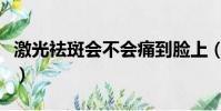 激光祛斑會不會痛到臉上(激光祛斑會不會痛)