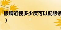 眼睛近視多少度可以配眼鏡(眼睛近視多少度)
