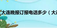 大連晚報訂報電話多少(大連晚報訂報電話)