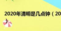 2020年清明是幾點鐘(2020年清明幾點幾分)