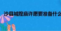 沙縣城隍廟許愿要準備什么(沙縣城隍廟)
