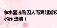 凈水器選購因人而異超濾反滲透各有優勢(凈水器 選購)