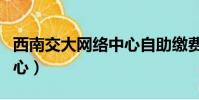 西南交大網絡中心自助繳費(西南交大網絡中心)