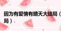因為有愛情有晴天大結局(因為愛情有情天結局)