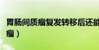 胃腸間質瘤復發轉移后還能手術嗎(胃腸間質瘤)