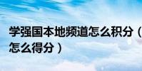 學強國本地頻道怎么積分(學習強國本地頻道怎么得分)