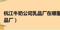 杭江牛奶公司乳品廠在哪里(杭江牛奶公司乳品廠)