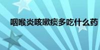 咽喉炎咳嗽痰多吃什么藥(咽喉炎咳嗽)