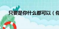 只要是你什么都可以(你什么都可以)