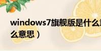 windows7旗艦版是什么意思(旗艦版是什么意思)
