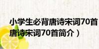 小學生必背唐詩宋詞70首(關于小學生必背唐詩宋詞70首簡介)