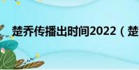 楚喬傳播出時間2022(楚喬傳播出時間)