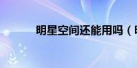 明星空間還能用嗎(明星空間)