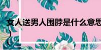 女人送男人圍脖是什么意思(圍脖是什么意思)