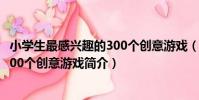 小學生最感興趣的300個創意游戲(關于小學生最感興趣的300個創意游戲簡介)