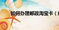 如何辦理郵政淘寶卡(郵政淘寶卡)