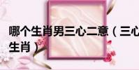 哪個生肖男三心二意(三心二意美男子是什么生肖)