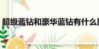 超級藍鉆和豪華藍鉆有什么區別(超級藍鉆)