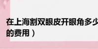 在上海割雙眼皮開眼角多少錢(上海割雙眼皮的費用)