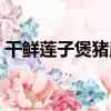 干鮮蓮子煲豬肚（關于干鮮蓮子煲豬肚介紹）