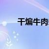 干煸牛肉條（關于干煸牛肉條介紹）