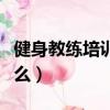 健身教練培訓去哪里好（健身教練培訓都教什么）