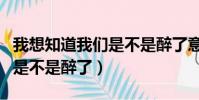 我想知道我們是不是醉了意思(我想知道我們是不是醉了)