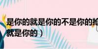 是你的就是你的不是你的搶也搶不走(是你的就是你的)