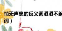 悄無聲息的反義詞滔滔不絕(悄無聲息的反義詞)