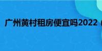 廣州黃村租房便宜嗎2022(廣州黃村租房)
