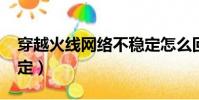 穿越火線網絡不穩定怎么回事?(cf網絡不穩定)