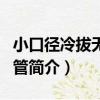 小口徑冷拔無縫鋼管（關于小口徑冷拔無縫鋼管簡介）