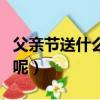 父親節送什么禮物呢英文（父親節送什么禮物呢）