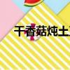 干香菇燉土豆（關于干香菇燉土豆介紹）