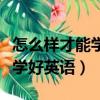 怎么樣才能學好英語有什么辦法（怎么樣才能學好英語）